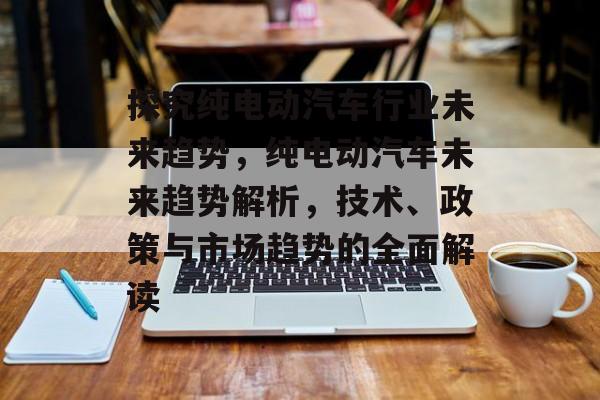 纯电动汽车行业未来发展趋势：智能化、便捷性与安全性成关键